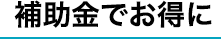 補助金でお得に